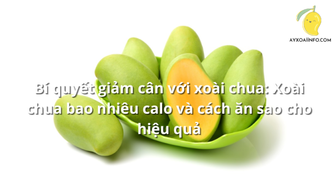 Bí quyết giảm cân với xoài chua: Xoài chua bao nhiêu calo và cách ăn sao cho hiệu quả